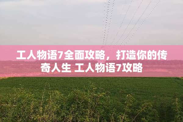 工人物语7全面攻略，打造你的传奇人生 工人物语7攻略