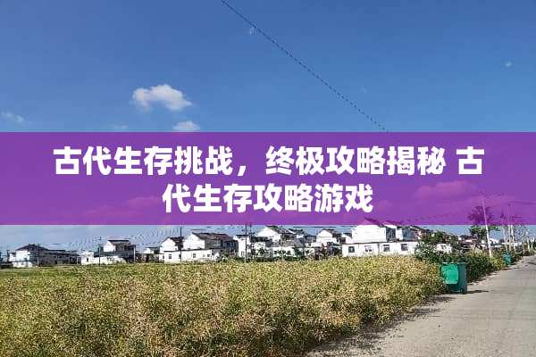 古代生存挑战，终极攻略揭秘 古代生存攻略游戏