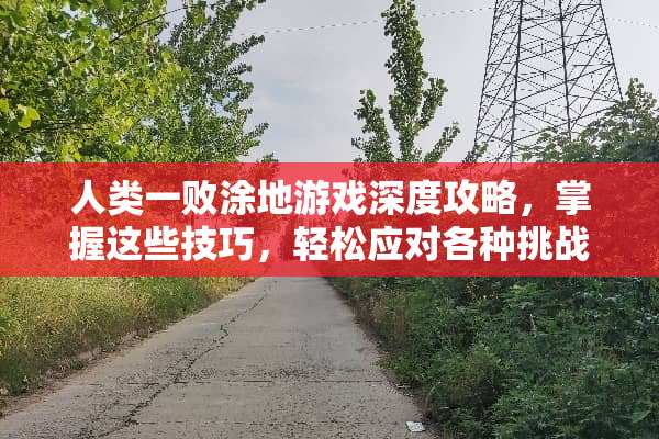 人类一败涂地游戏深度攻略，掌握这些技巧，轻松应对各种挑战 人类一败涂地攻略游戏
