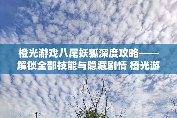 橙光游戏八尾妖狐深度攻略——解锁全部技能与隐藏剧情 橙光游戏八尾攻略
