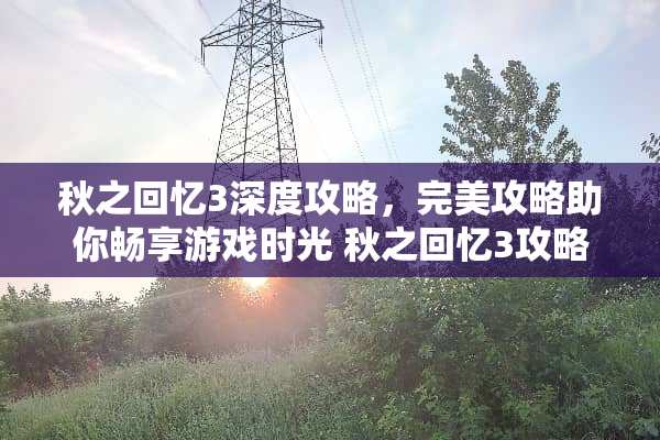 秋之回忆3深度攻略，完美攻略助你畅享游戏时光 秋之回忆3攻略