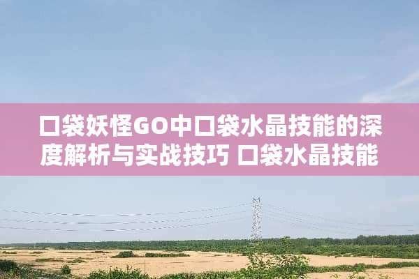 口袋妖怪GO中口袋水晶技能的深度解析与实战技巧 口袋水晶技能