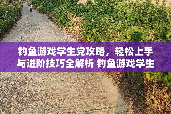 钓鱼游戏学生*攻略，轻松上手与进阶技巧全解析 钓鱼游戏学生*攻略