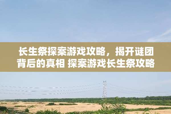 长生祭探案游戏攻略，揭开谜团背后的** 探案游戏长生祭攻略