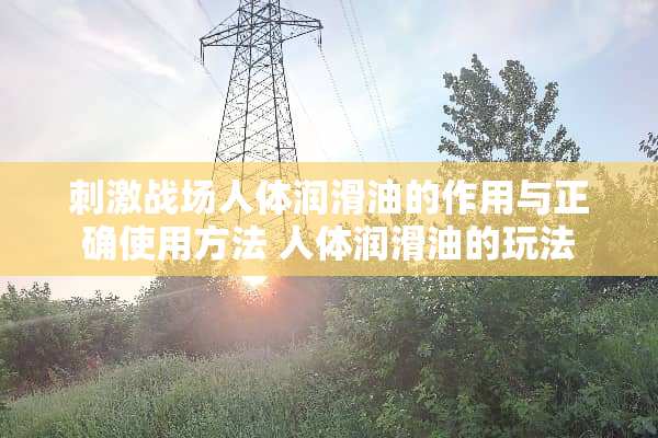 **战场人体润滑油的作用与正确使用方法 人体润滑油的玩法