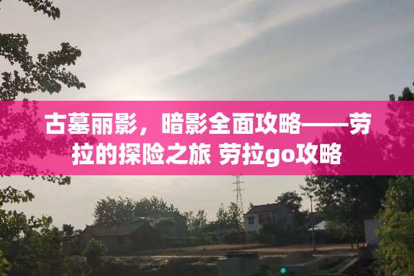 古墓丽影，暗影全面攻略——劳拉的探险之旅 劳拉go攻略