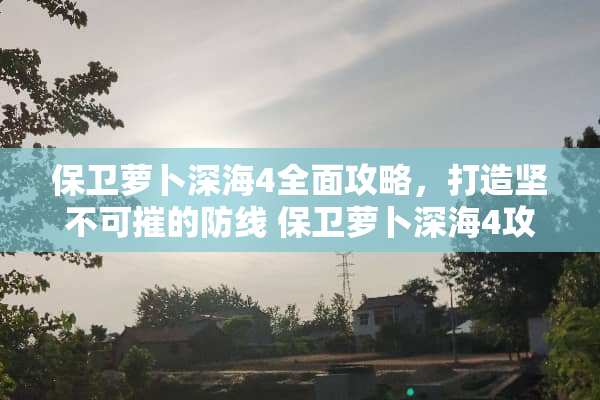 保卫萝卜深海4全面攻略，打造坚不可摧的防线 保卫萝卜深海4攻略