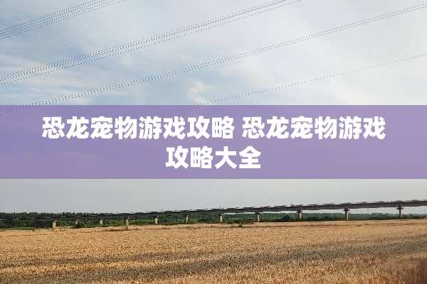 恐龙宠物游戏攻略 恐龙宠物游戏攻略大全