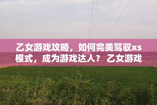 乙女游戏攻略，如何完美驾驭xs模式，成为游戏达人？ 乙女游戏攻略xs