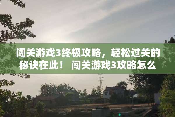 闯关游戏3终极攻略，轻松过关的秘诀在此！ 闯关游戏3攻略怎么玩