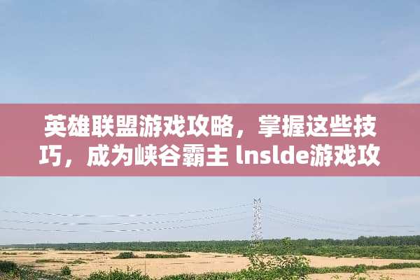 英雄联盟游戏攻略，掌握这些技巧，成为峡谷霸主 lnslde游戏攻略