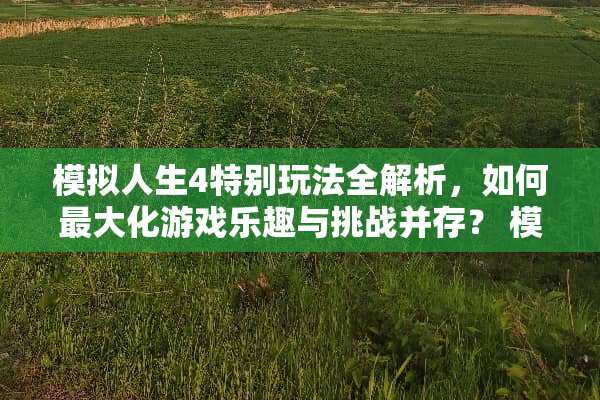 模拟人生4特别玩法全解析，如何最大化游戏乐趣与挑战并存？ 模拟人生4特别玩法