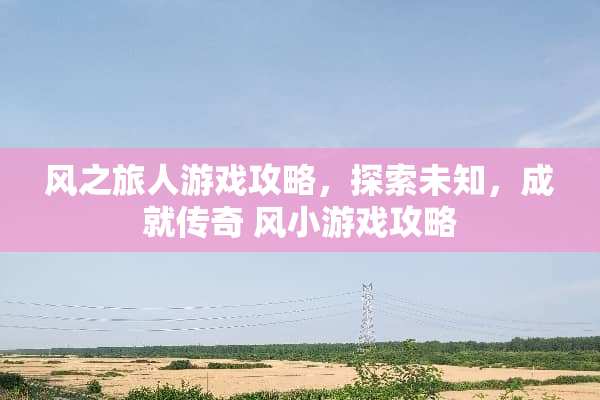 风之旅人游戏攻略，探索未知，成就传奇 风小游戏攻略
