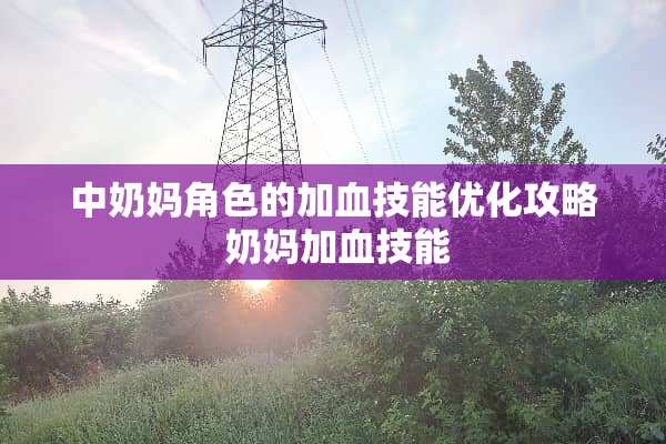 中奶妈角色的加血技能优化攻略 奶妈加血技能