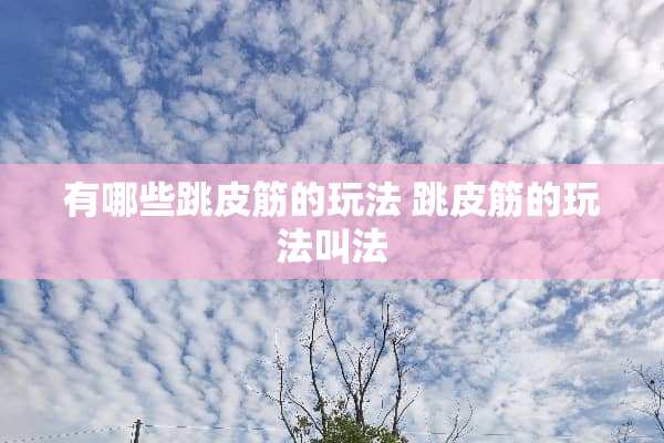 有哪些跳皮筋的玩法 跳皮筋的玩法叫法