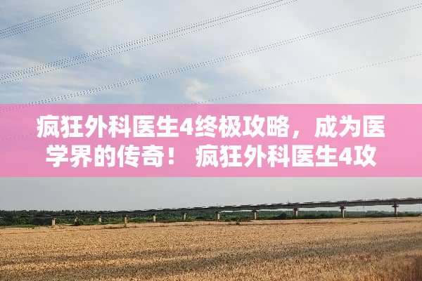 疯狂外科医生4终极攻略，成为医学界的传奇！ 疯狂外科医生4攻略