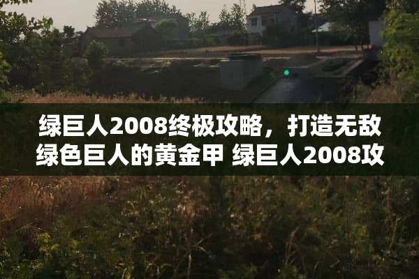 绿巨人2008终极攻略，打造无敌绿色巨人的黄金甲 绿巨人2008攻略