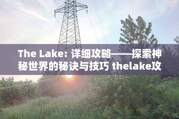 The Lake: 详细攻略——探索神秘世界的秘诀与技巧 thelake攻略