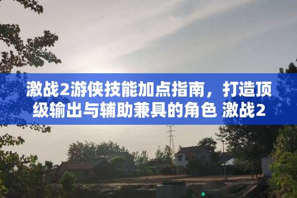 激战2游侠技能加点指南，打造**输出与辅助兼具的角色 激战2游侠技能加点