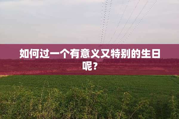 如何过一个有意义又特别的生日呢？