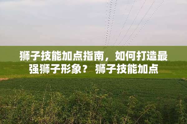 狮子技能加点指南，如何打造最强狮子形象？ 狮子技能加点