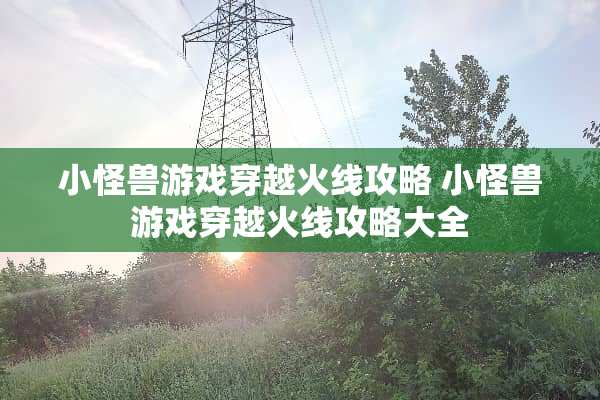 小怪兽游戏穿越火线攻略 小怪兽游戏穿越火线攻略大全