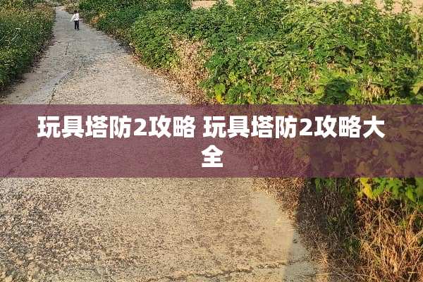 玩具塔防2攻略 玩具塔防2攻略大全
