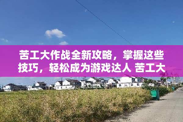 苦工大作战全新攻略，掌握这些技巧，轻松成为游戏达人 苦工大作战攻略