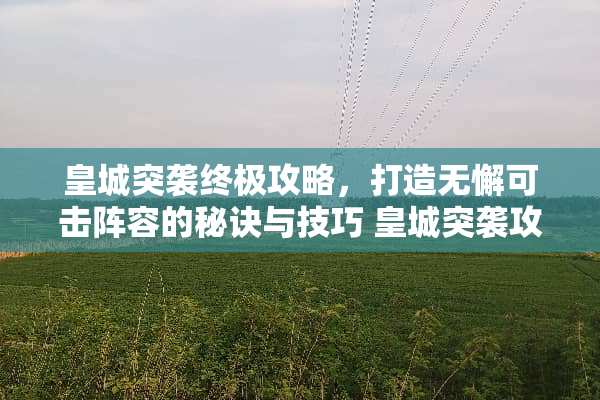 皇城突袭终极攻略，打造无懈可击阵容的秘诀与技巧 皇城突袭攻略
