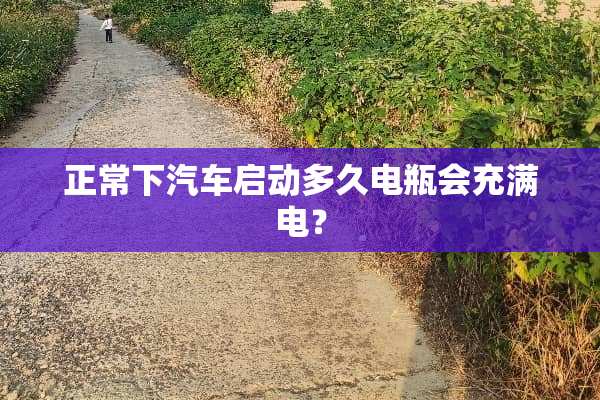 正常下汽车启动多久电瓶会充满电？