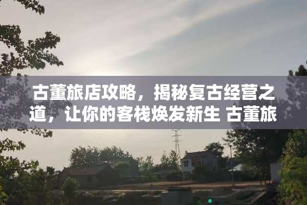 古董旅店攻略，揭秘复古经营之道，让你的客栈焕发新生 古董旅店攻略