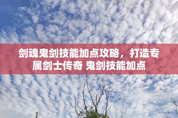 剑魂鬼剑技能加点攻略，打造专属剑士传奇 鬼剑技能加点