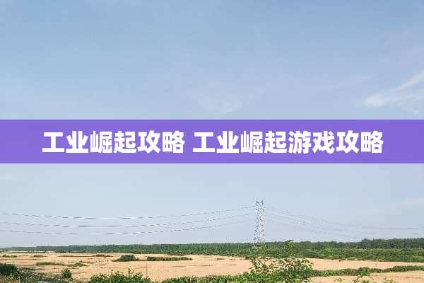 工业崛起攻略 工业崛起游戏攻略