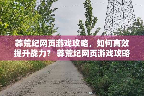 莽荒纪网页游戏攻略，如何高效提升战力？ 莽荒纪网页游戏攻略