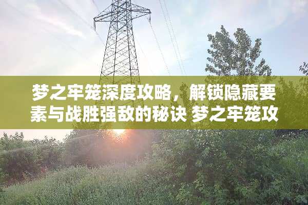 梦之牢笼深度攻略，解锁隐藏要素与战胜强敌的秘诀 梦之牢笼攻略