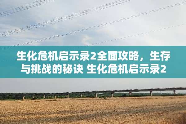 生化危机启示录2全面攻略，生存与挑战的秘诀 生化危机启示录2攻略