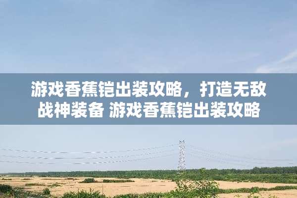 游戏香蕉铠出装攻略，打造无敌战神装备 游戏香蕉铠出装攻略