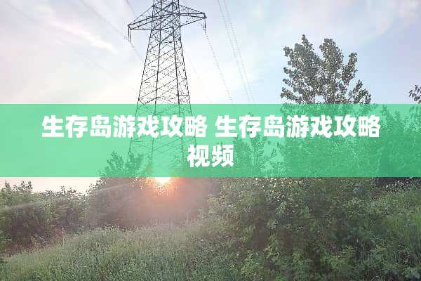 生存岛游戏攻略 生存岛游戏攻略视频