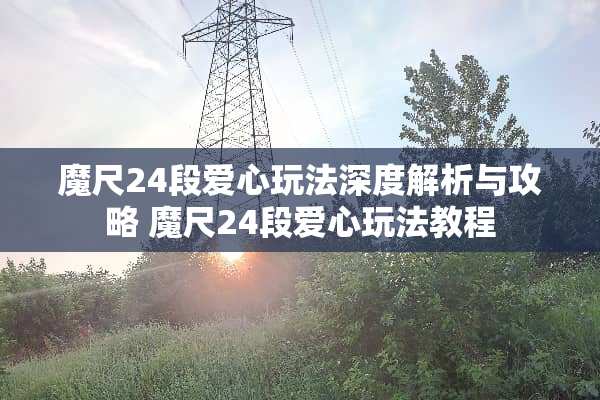 魔尺24段爱心玩法深度解析与攻略 魔尺24段爱心玩法教程