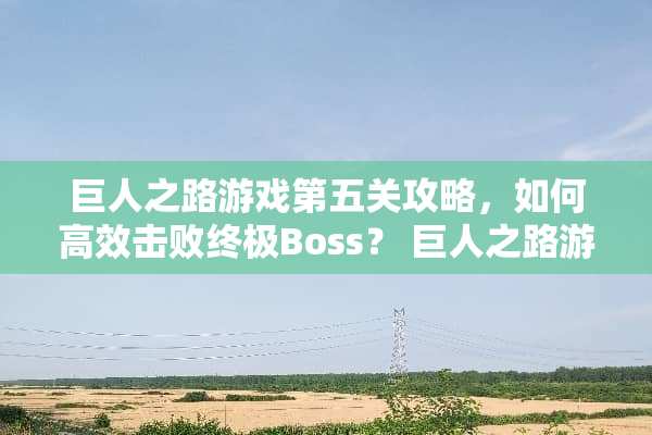 巨人之路游戏第五关攻略，如何高效击败终极Boss？ 巨人之路游戏第五攻略