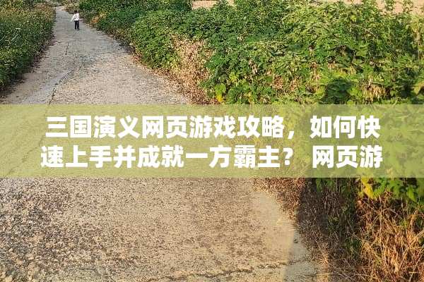 三国演义网页游戏攻略，如何快速上手并成就一方霸主？ 网页游戏三国演义攻略