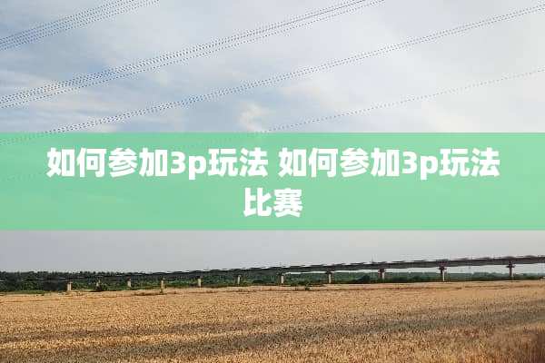如何参加3p玩法 如何参加3p玩法比赛