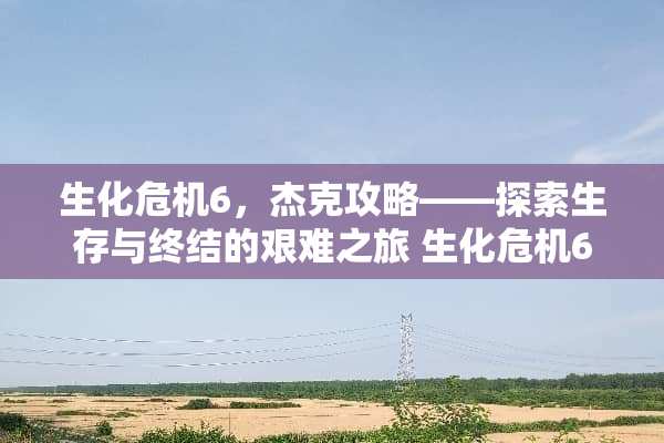 生化危机6，杰克攻略——探索生存与终结的艰难之旅 生化危机6游戏杰克攻略