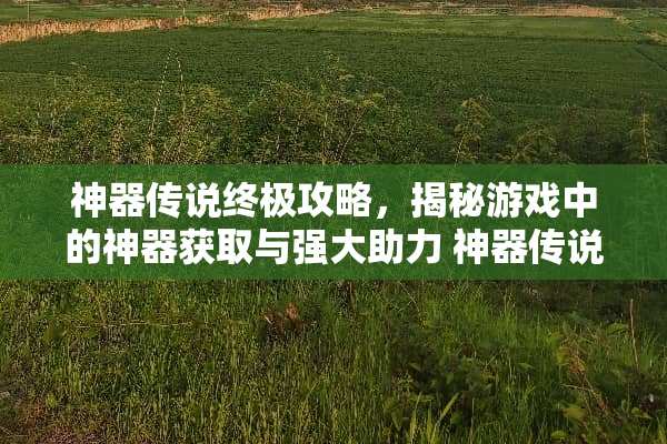 神器传说终极攻略，揭秘游戏中的神器获取与强大助力 神器传说攻略游戏