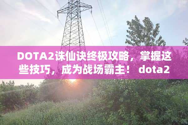 DOTA2诛仙诀终极攻略，掌握这些技巧，成为战场霸主！ dota2诛仙诀攻略