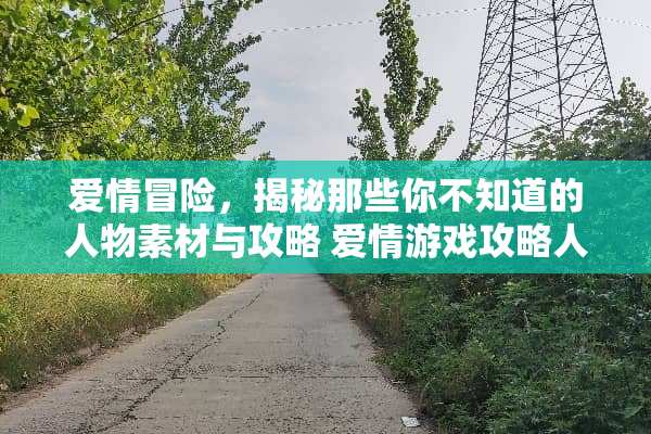 爱情冒险，揭秘那些你不知道的人物素材与攻略 爱情游戏攻略人物素材