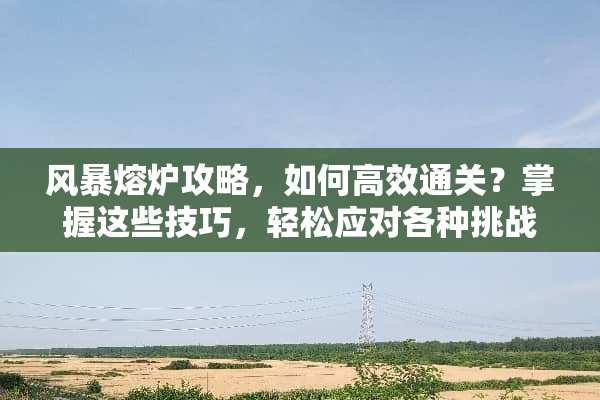 风暴熔炉攻略，如何高效通关？掌握这些技巧，轻松应对各种挑战！ 风暴熔炉攻略