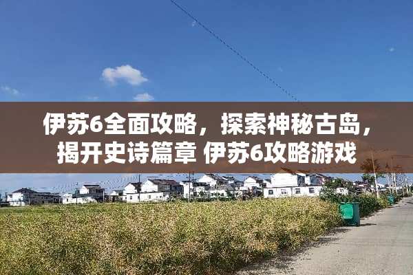 伊苏6全面攻略，探索神秘古岛，揭开史诗篇章 伊苏6攻略游戏