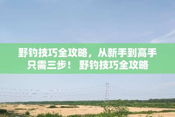 野钓技巧全攻略，从新手到高手只需三步！ 野钓技巧全攻略