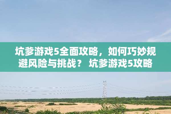坑爹游戏5全面攻略，如何巧妙规避风险与挑战？ 坑爹游戏5攻略大全
